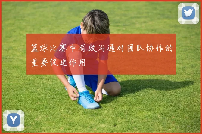 篮球比赛中有效沟通对团队协作的重要促进作用