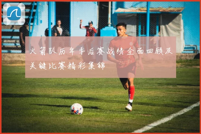 火箭队历年季后赛战绩全面回顾及关键比赛精彩集锦