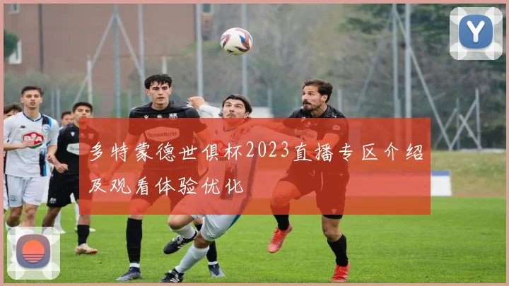 多特蒙德世俱杯2023直播专区介绍及观看体验优化
