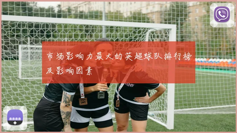 市场影响力最大的英超球队排行榜及影响因素