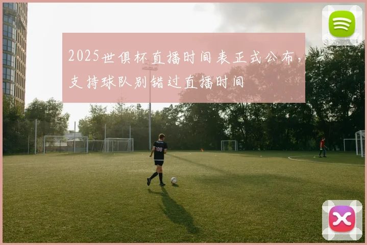 2025世俱杯直播时间表正式公布，支持球队别错过直播时间