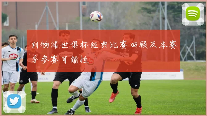 利物浦世俱杯经典比赛回顾及本赛季参赛可能性