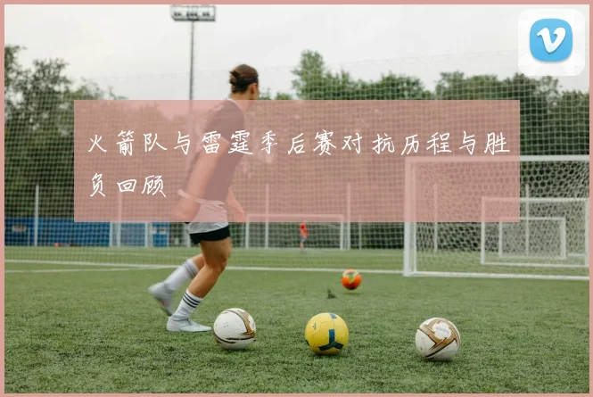 火箭队与雷霆季后赛对抗历程与胜负回顾