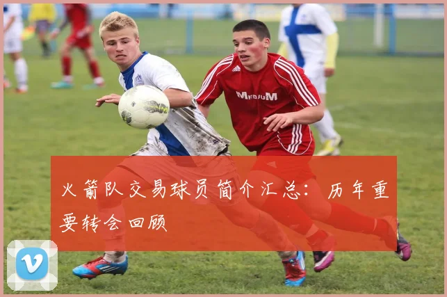 火箭队交易球员简介汇总：历年重要转会回顾