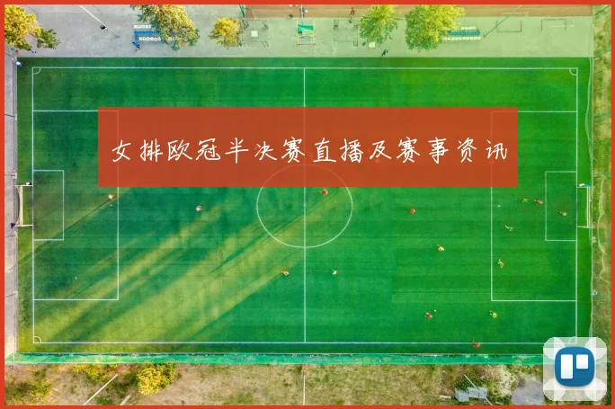 女排欧冠半决赛直播及赛事资讯