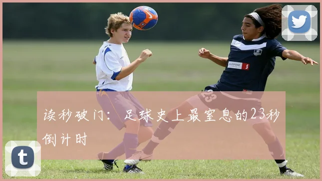 读秒破门：足球史上最窒息的23秒倒计时
